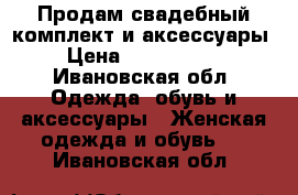 Продам свадебный комплект и аксессуары › Цена ­ 9000-8000 - Ивановская обл. Одежда, обувь и аксессуары » Женская одежда и обувь   . Ивановская обл.